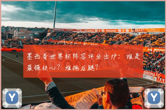 墨西哥世界杯阵容评分出炉：谁是最强核心？谁拖后腿？