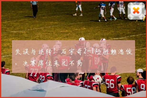 失误与逆转！石宇奇2-1险胜赖浩俊，决赛席位来之不易