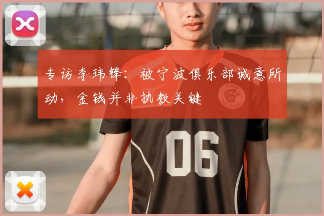 专访李玮锋：被宁波俱乐部诚意所动，金钱并非执教关键