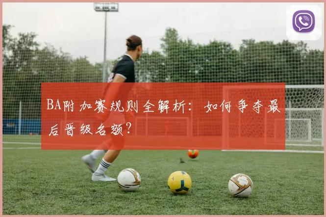 BA附加赛规则全解析：如何争夺最后晋级名额？