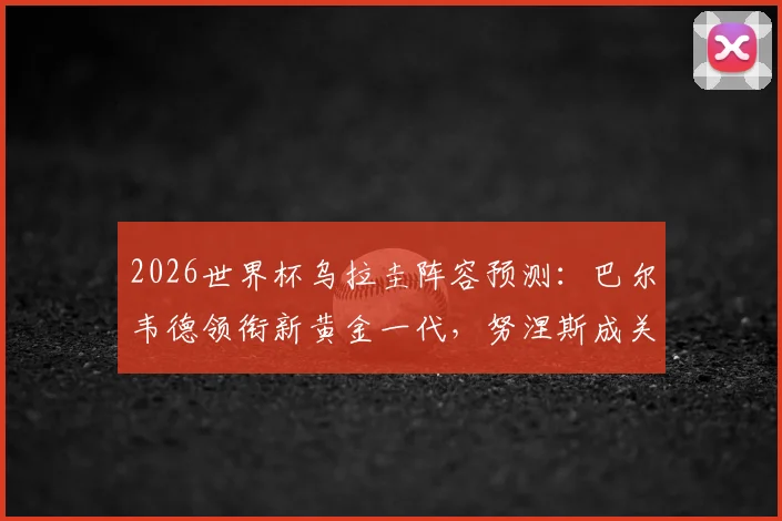 2026世界杯乌拉圭阵容预测：巴尔韦德领衔新黄金一代，努涅斯成关键
