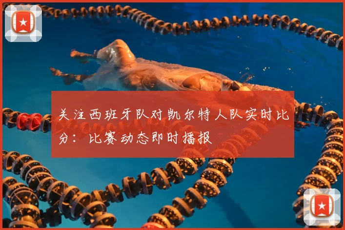 关注西班牙队对凯尔特人队实时比分：比赛动态即时播报