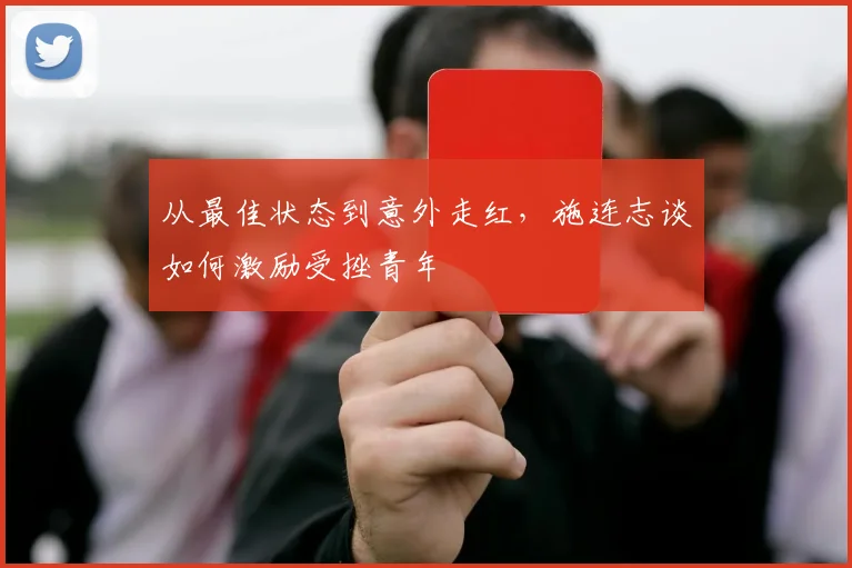 从最佳状态到意外走红，施连志谈如何激励受挫青年