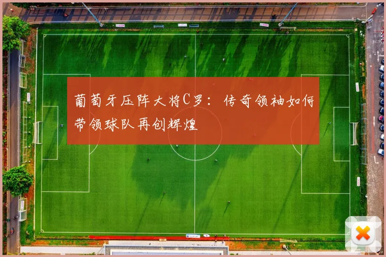 葡萄牙压阵大将C罗：传奇领袖如何带领球队再创辉煌