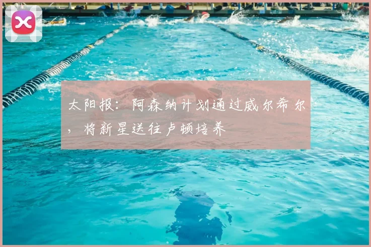 太阳报：阿森纳计划通过威尔希尔，将新星送往卢顿培养