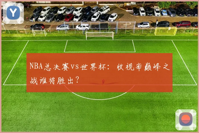 NBA总决赛vs世界杯：收视率巅峰之战谁将胜出？