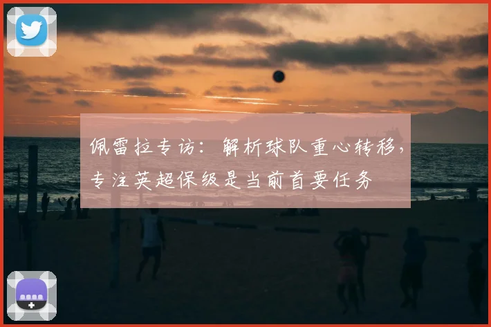 佩雷拉专访：解析球队重心转移，专注英超保级是当前首要任务