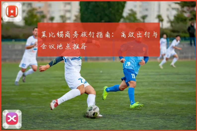 莱比锡商务旅行指南:高效出行与会议地点推荐