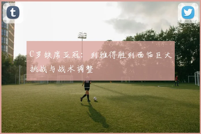 C罗缺席亚冠：利雅得胜利面临巨大挑战与战术调整