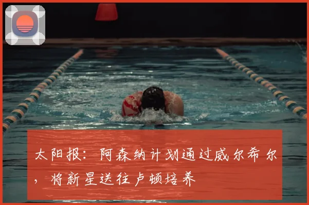 太阳报：阿森纳计划通过威尔希尔，将新星送往卢顿培养