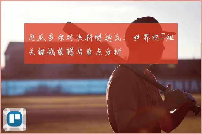 厄瓜多尔对决科特迪瓦：世界杯E组关键战前瞻与看点分析