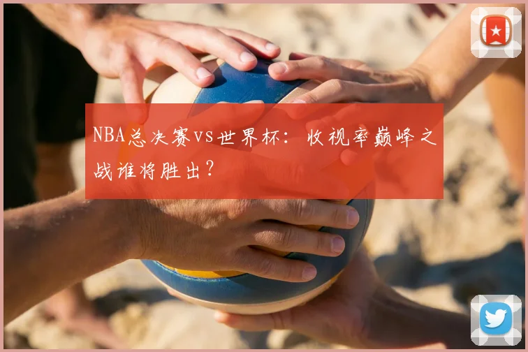 NBA总决赛vs世界杯：收视率巅峰之战谁将胜出？