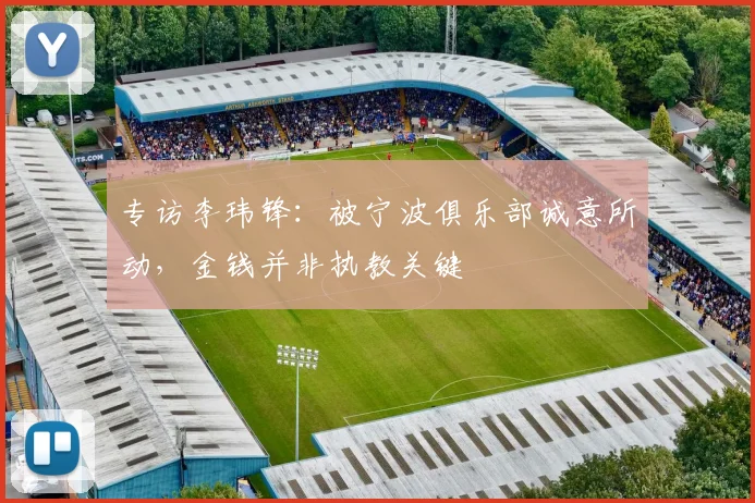 专访李玮锋：被宁波俱乐部诚意所动，金钱并非执教关键