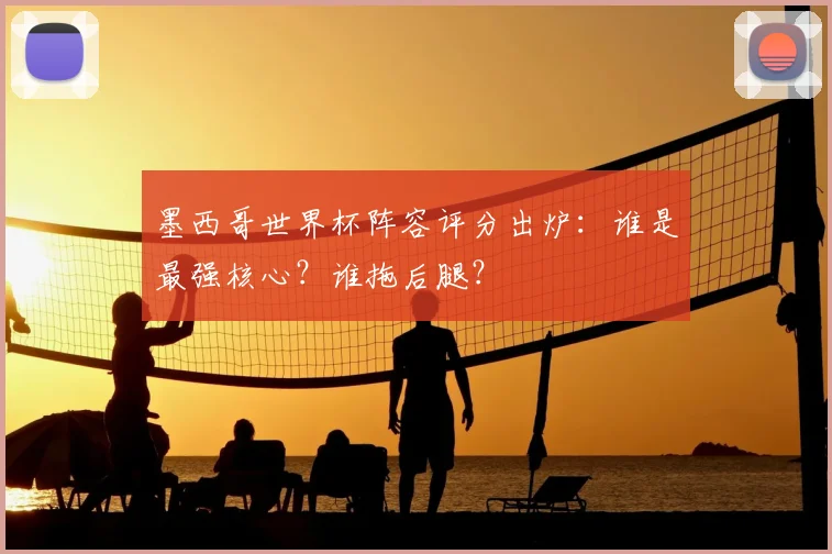 墨西哥世界杯阵容评分出炉：谁是最强核心？谁拖后腿？