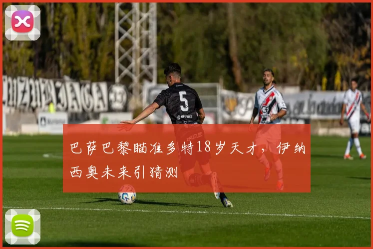 巴萨巴黎瞄准多特18岁天才，伊纳西奥未来引猜测