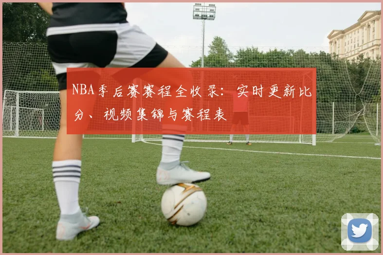NBA季后赛赛程全收录：实时更新比分、视频集锦与赛程表