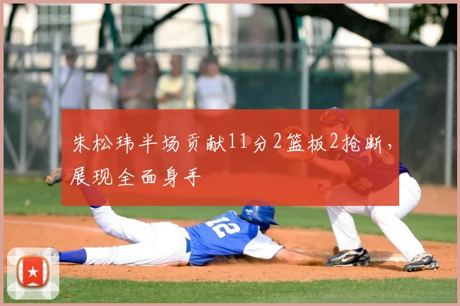 朱松玮半场贡献11分2篮板2抢断，展现全面身手