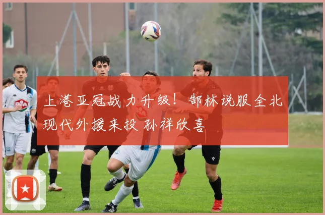 上港亚冠战力升级！郜林说服全北现代外援来投 孙祥欣喜