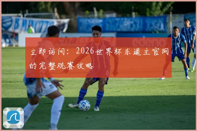 立即访问：2026世界杯东道主官网的完整观赛攻略