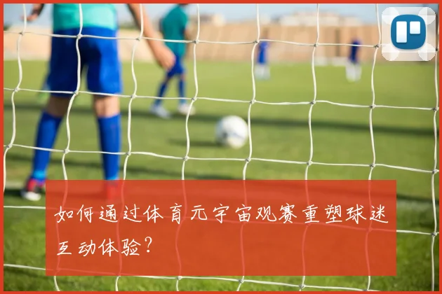 如何通过体育元宇宙观赛重塑球迷互动体验？
