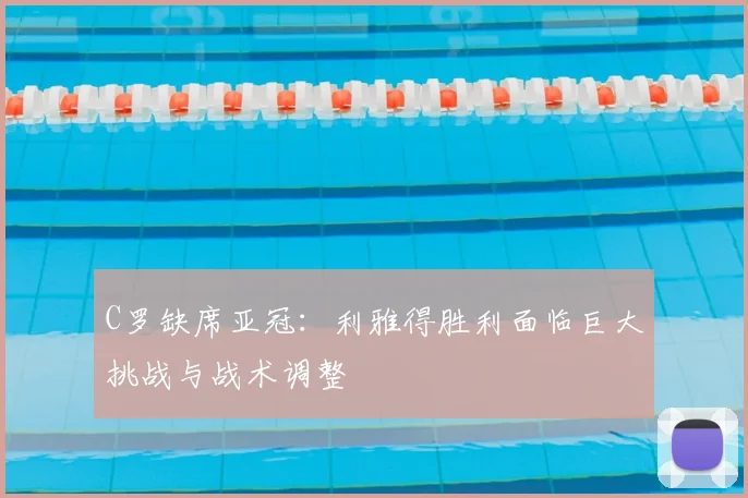 C罗缺席亚冠：利雅得胜利面临巨大挑战与战术调整