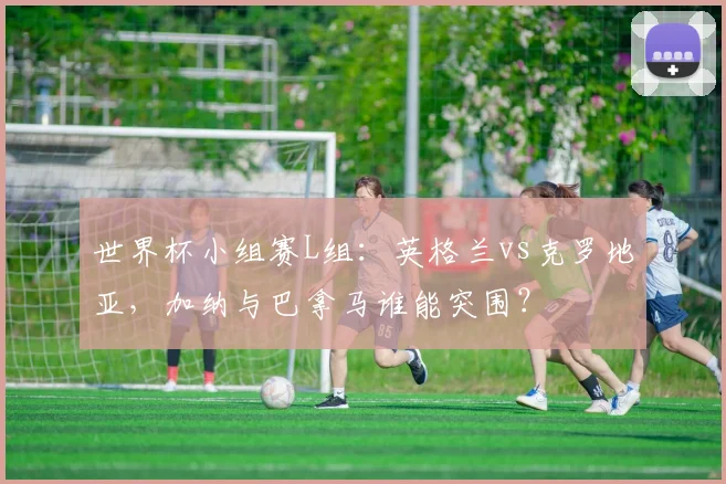 世界杯小组赛L组：英格兰vs克罗地亚，加纳与巴拿马谁能突围？