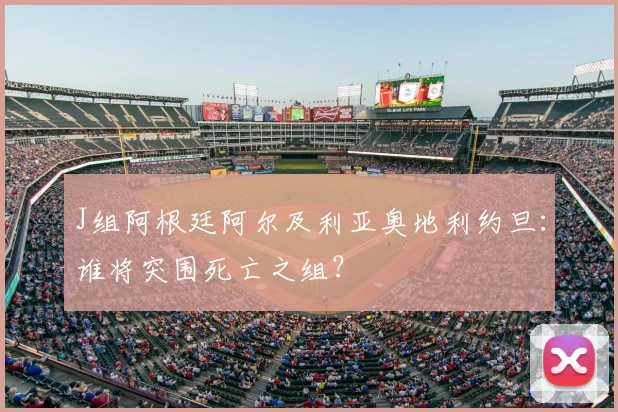 J组阿根廷阿尔及利亚奥地利约旦：谁将突围死亡之组？