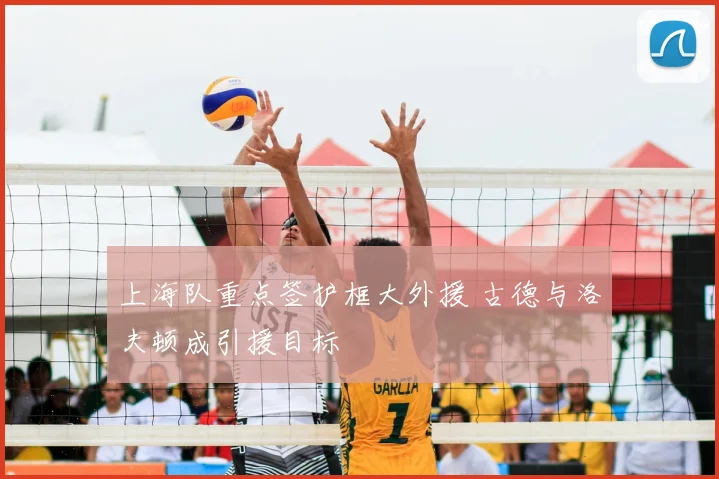 上海队重点签护框大外援 古德与洛夫顿成引援目标