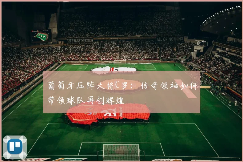 葡萄牙压阵大将C罗：传奇领袖如何带领球队再创辉煌