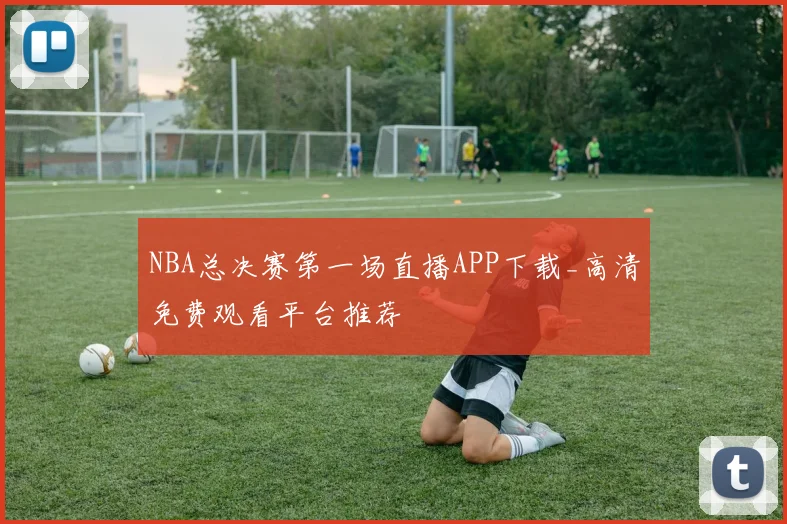 NBA总决赛第一场直播APP下载_高清免费观看平台推荐