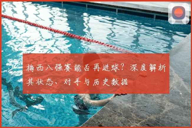 梅西八强赛能否再进球？深度解析其状态、对手与历史数据