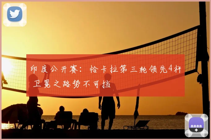 印度公开赛：恰卡拉第三轮领先4杆 卫冕之路势不可挡