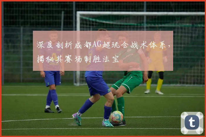 深度剖析成都AG超玩会战术体系，揭秘其赛场制胜法宝
