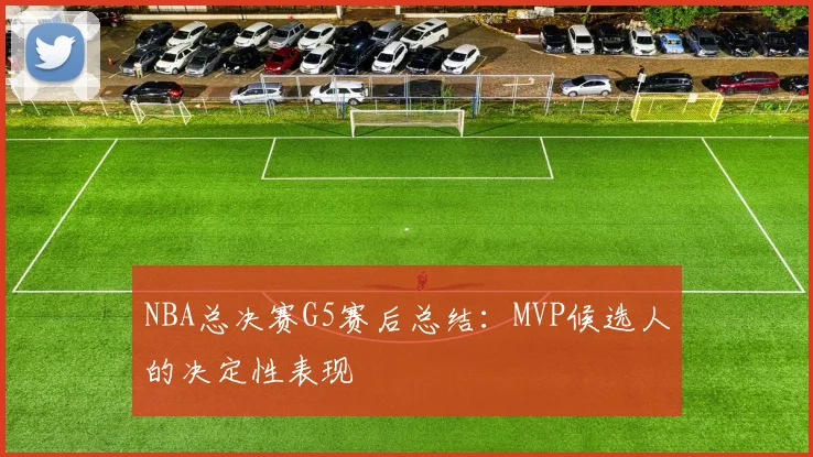 NBA总决赛G5赛后总结：MVP候选人的决定性表现