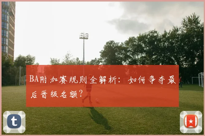 BA附加赛规则全解析：如何争夺最后晋级名额？