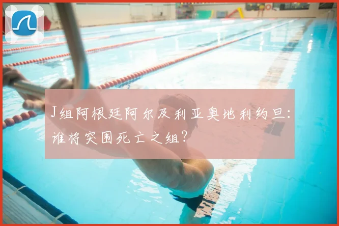 J组阿根廷阿尔及利亚奥地利约旦：谁将突围死亡之组？