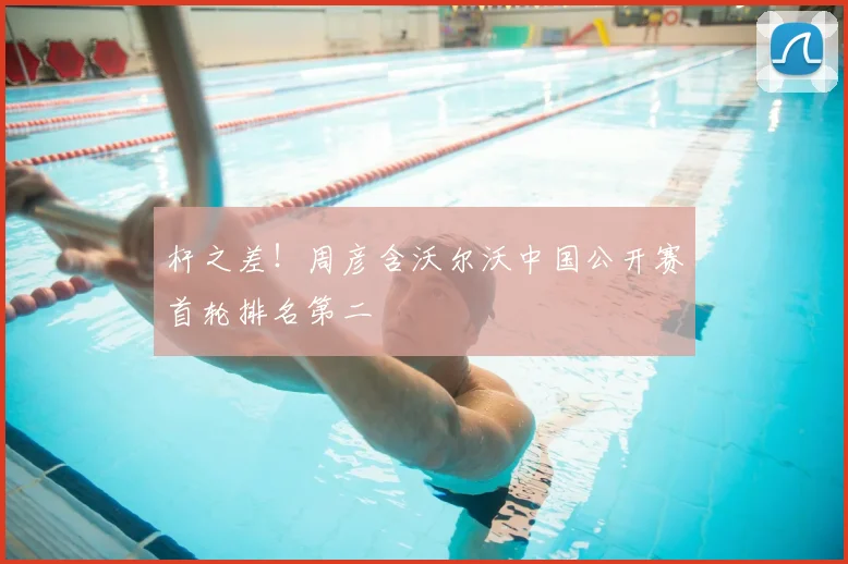 杆之差！周彦含沃尔沃中国公开赛首轮排名第二
