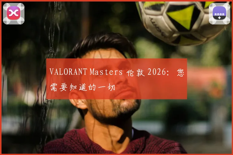 VALORANT Masters 伦敦 2026：您需要知道的一切