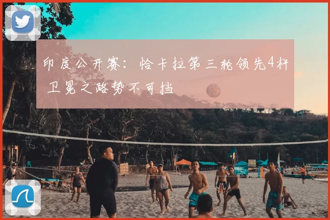 印度公开赛：恰卡拉第三轮领先4杆 卫冕之路势不可挡